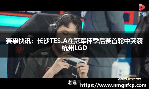 赛事快讯：长沙TES.A在冠军杯季后赛首轮中突袭杭州LGD