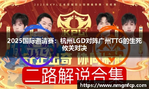 2025国际邀请赛：杭州LGD对阵广州TTG的生死攸关对决