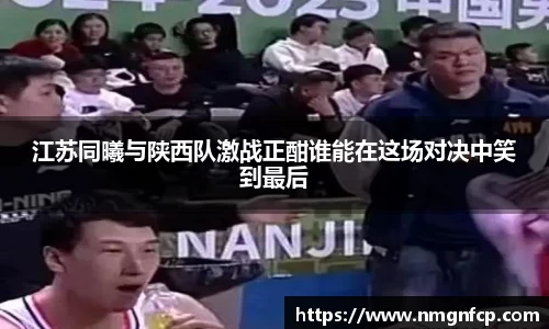 江苏同曦与陕西队激战正酣谁能在这场对决中笑到最后