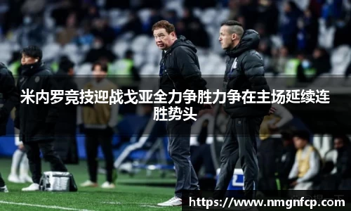 米内罗竞技迎战戈亚全力争胜力争在主场延续连胜势头