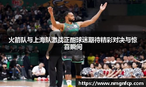 火箭队与上海队激战正酣球迷期待精彩对决与惊喜瞬间